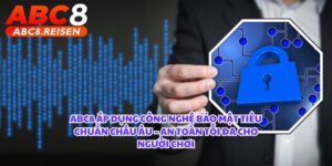 ABC8 Áp Dụng Công Nghệ Bảo Mật Tiêu Chuẩn Châu Âu – An Toàn Tối Đa Cho Người Chơi