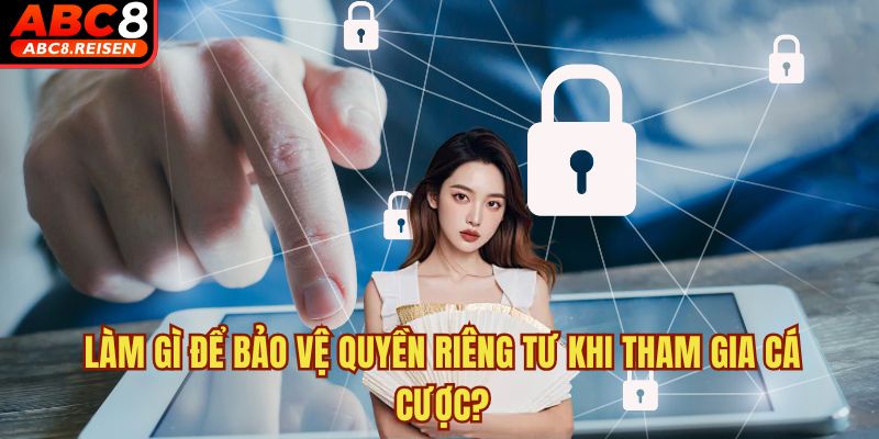 Quyền riêng tư 3 Làm gì để bảo vệ quyền riêng tư khi tham gia cá cược?